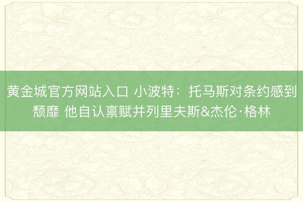 黄金城官方网站入口 小波特：托马斯对条约感到颓靡 他自认禀赋并列里夫斯&杰伦·格林