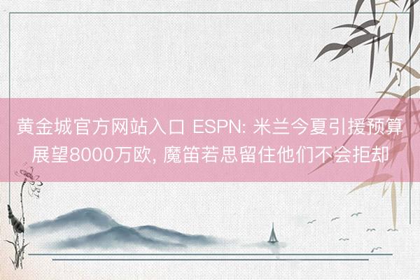 黄金城官方网站入口 ESPN: 米兰今夏引援预算展望8000万欧， 魔笛若思留住他们不会拒却