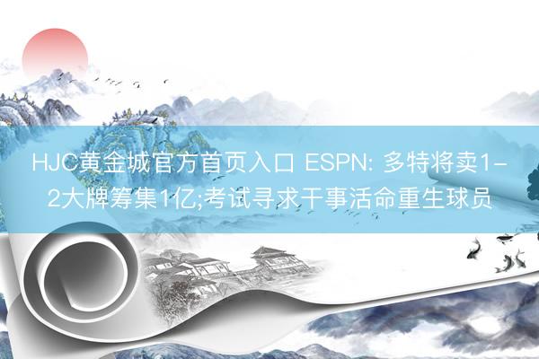 HJC黄金城官方首页入口 ESPN: 多特将卖1-2大牌筹集1亿;考试寻求干事活命重生球员