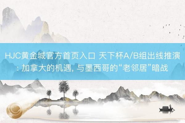 HJC黄金城官方首页入口 天下杯A/B组出线推演: 加拿大的机遇， 与墨西哥的“老邻居”暗战