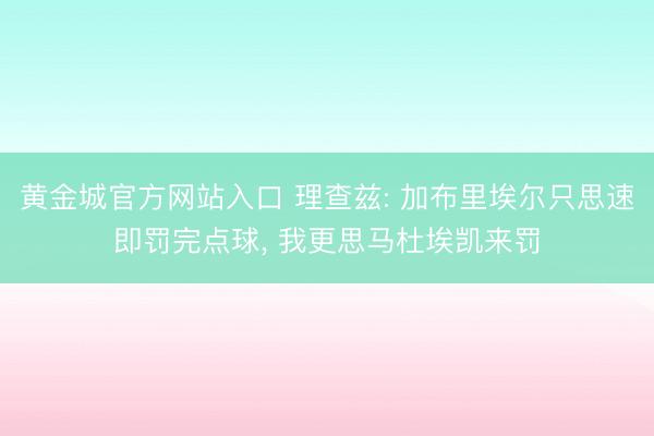黄金城官方网站入口 理查兹: 加布里埃尔只思速即罚完点球， 我更思马杜埃凯来罚