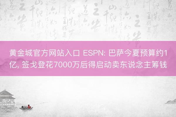 黄金城官方网站入口 ESPN: 巴萨今夏预算约1亿， 签戈登花7000万后得启动卖东说念主筹钱