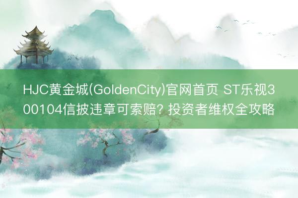 HJC黄金城(GoldenCity)官网首页 ST乐视300104信披违章可索赔? 投资者维权全攻略