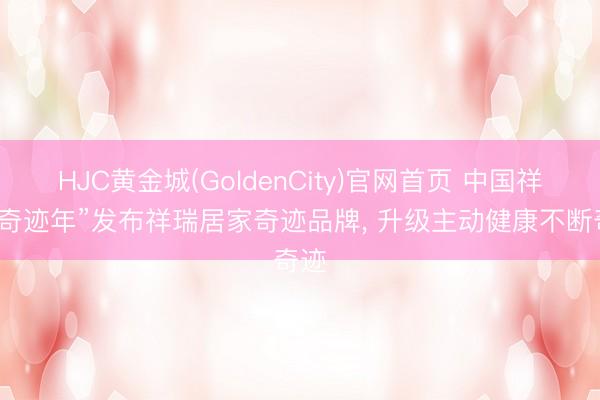 HJC黄金城(GoldenCity)官网首页 中国祥瑞“奇迹年”发布祥瑞居家奇迹品牌， 升级主动健康不断奇迹