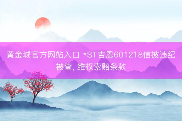 黄金城官方网站入口 *ST吉恩601218信披违纪被查， 维权索赔条款