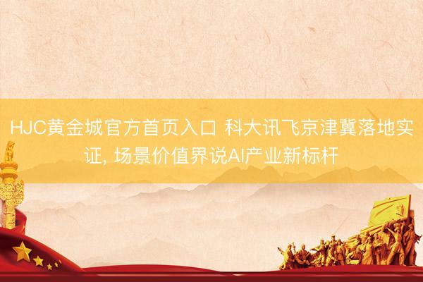 HJC黄金城官方首页入口 科大讯飞京津冀落地实证， 场景价值界说AI产业新标杆