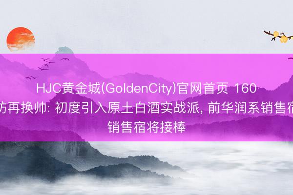 HJC黄金城(GoldenCity)官网首页 160亿水井坊再换帅: 初度引入原土白酒实战派， 前华润系销售宿将接棒