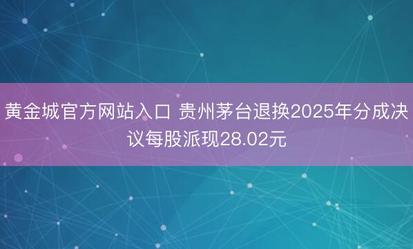 黄金城官方网站入口 贵州茅台退换2025年分成决议每股派现28.02元