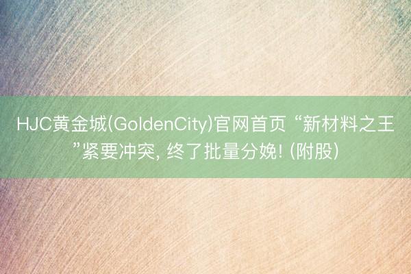 HJC黄金城(GoldenCity)官网首页 “新材料之王”紧要冲突， 终了批量分娩! (附股)