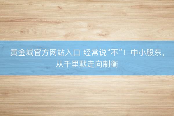 黄金城官方网站入口 经常说“不”！中小股东，从千里默走向制衡