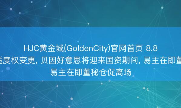 HJC黄金城(GoldenCity)官网首页 8.86亿元敲定适度权变更， 贝因好意思将迎来国资期间， 易主在即董秘仓促离场