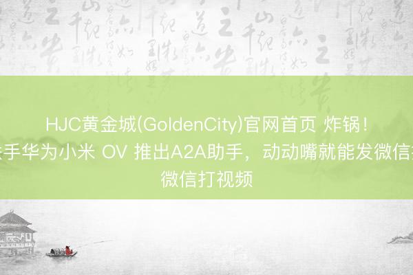 HJC黄金城(GoldenCity)官网首页 炸锅！微信联手华为小米 OV 推出A2A助手，动动嘴就能发微信打视频
