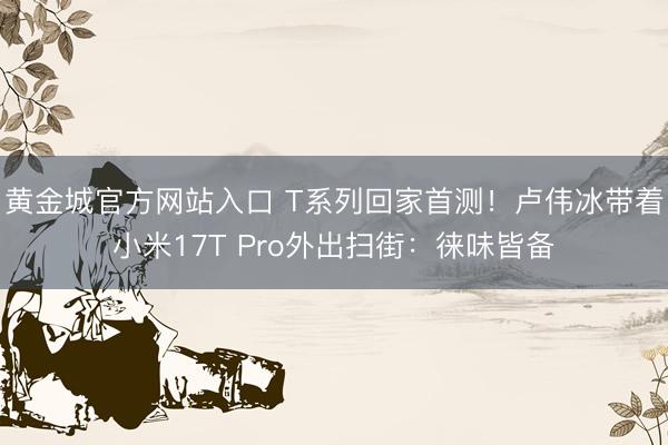 黄金城官方网站入口 T系列回家首测！卢伟冰带着小米17T Pro外出扫街：徕味皆备