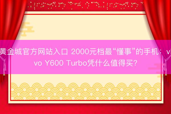 黄金城官方网站入口 2000元档最“懂事”的手机：vivo Y600 Turbo凭什么值得买？