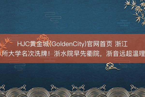 HJC黄金城(GoldenCity)官网首页 浙江41所大学名次洗牌！浙水院早先衢院，浙音远超温理工