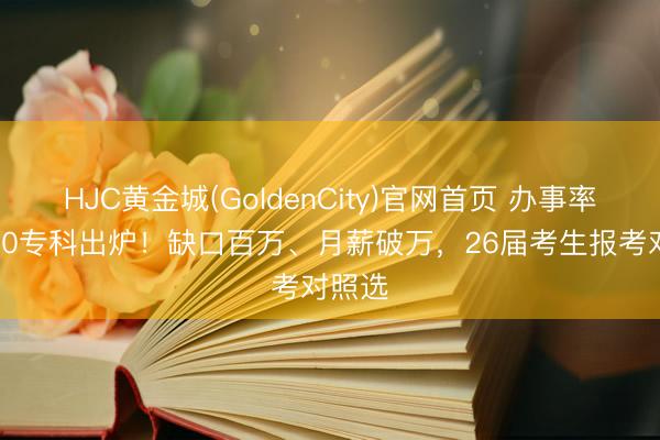 HJC黄金城(GoldenCity)官网首页 办事率TOP20专科出炉！缺口百万、月薪破万，26届考生报考对照选