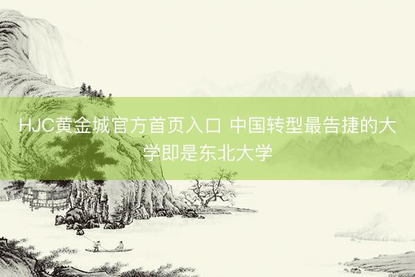 HJC黄金城官方首页入口 中国转型最告捷的大学即是东北大学