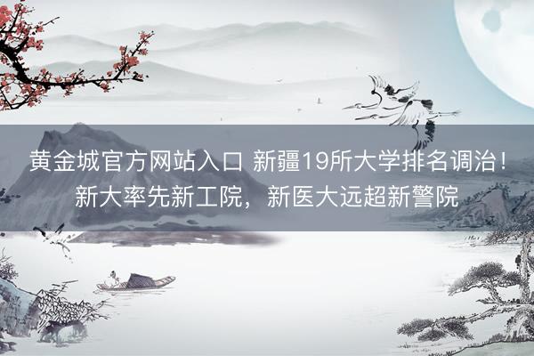 黄金城官方网站入口 新疆19所大学排名调治！新大率先新工院，新医大远超新警院