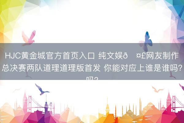 HJC黄金城官方首页入口 纯文娱🤣网友制作总决赛两队道理道理版首发 你能对应上谁是谁吗？