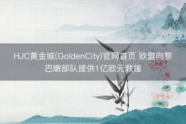 HJC黄金城(GoldenCity)官网首页 欧盟向黎巴嫩部队提供1亿欧元救援