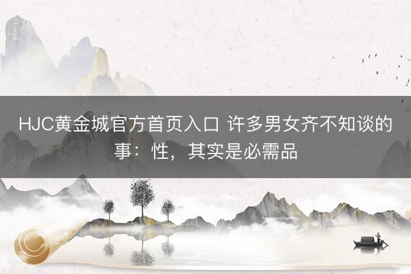 HJC黄金城官方首页入口 许多男女齐不知谈的事：性，其实是必需品
