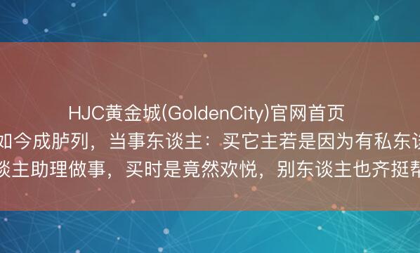 HJC黄金城(GoldenCity)官网首页 11年前29.7万买的手机如今成胪列，当事东谈主：买它主若是因为有私东谈主助理做事，买时是竟然欢悦，别东谈主也齐挺帮衬，还拒却了品牌方的回收