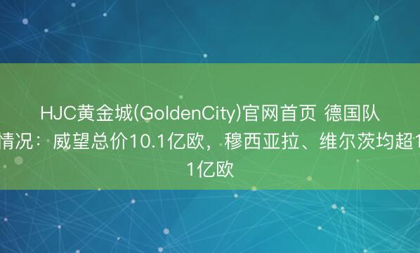 HJC黄金城(GoldenCity)官网首页 德国队身价情况：威望总价10.1亿欧，穆西亚拉、维尔茨均超1亿欧