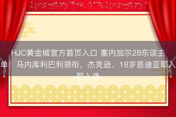 HJC黄金城官方首页入口 塞内加尔28东谈主名单：马内库利巴利领衔，杰克逊、18岁恩迪亚耶入选