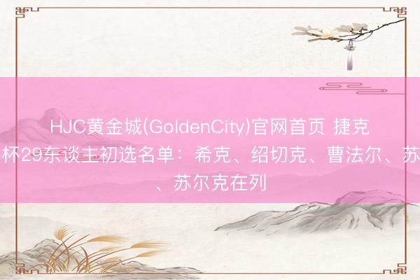 HJC黄金城(GoldenCity)官网首页 捷克公布寰球杯29东谈主初选名单：希克、绍切克、曹法尔、苏尔克在列