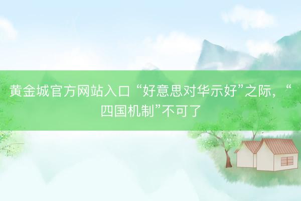 黄金城官方网站入口 “好意思对华示好”之际，“四国机制”不可了