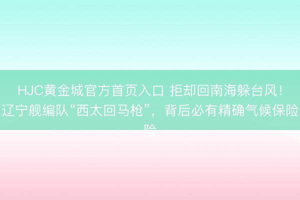 HJC黄金城官方首页入口 拒却回南海躲台风!辽宁舰编队“西太回马枪”,背后必有精确气候保险