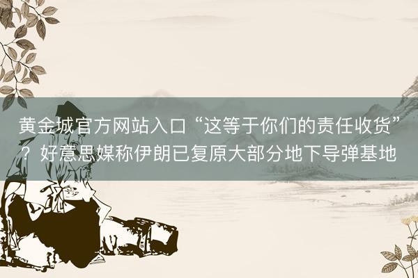 黄金城官方网站入口 “这等于你们的责任收货”？好意思媒称伊朗已复原大部分地下导弹基地