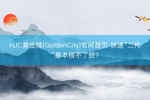 HJC黄金城(GoldenCity)官网首页 快递“二代”基本接不了班？