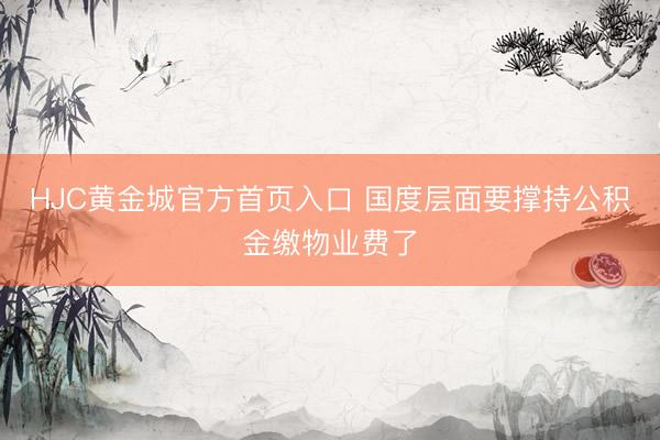 HJC黄金城官方首页入口 国度层面要撑持公积金缴物业费了