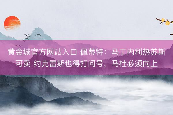 黄金城官方网站入口 佩蒂特:马丁内利热苏斯可卖 约克雷斯也得打问号,马杜必须向上