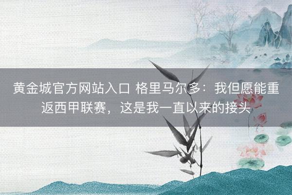 黄金城官方网站入口 格里马尔多：我但愿能重返西甲联赛，这是我一直以来的接头