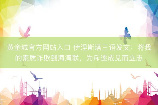 黄金城官方网站入口 伊涅斯塔三语发文:将我的素质诈欺到海湾联,为斥逐成见而立志