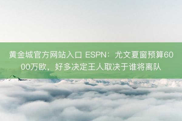 黄金城官方网站入口 ESPN：尤文夏窗预算6000万欧，好多决定王人取决于谁将离队