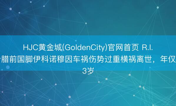 HJC黄金城(GoldenCity)官网首页 R.I.P. 希腊前国脚伊科诺穆因车祸伤势过重横祸离世,年仅33岁