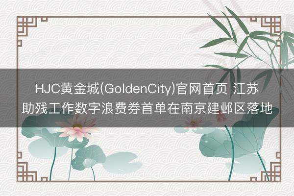 HJC黄金城(GoldenCity)官网首页 江苏助残工作数字浪费券首单在南京建邺区落地
