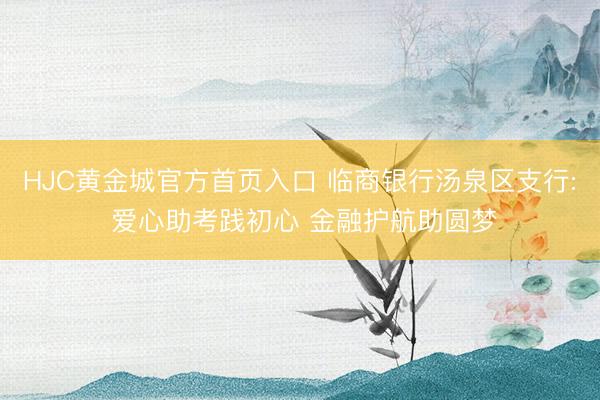 HJC黄金城官方首页入口 临商银行汤泉区支行: 爱心助考践初心 金融护航助圆梦