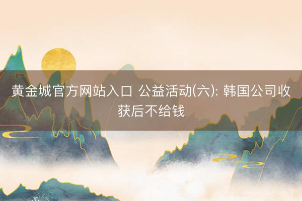 黄金城官方网站入口 公益活动(六): 韩国公司收获后不给钱