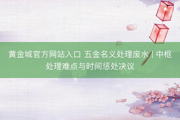 黄金城官方网站入口 五金名义处理废水 | 中枢处理难点与时间惩处决议