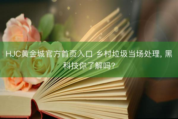 HJC黄金城官方首页入口 乡村垃圾当场处理， 黑科技你了解吗?