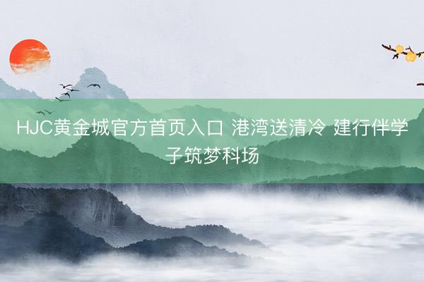 HJC黄金城官方首页入口 港湾送清冷 建行伴学子筑梦科场