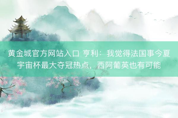 黄金城官方网站入口 亨利：我觉得法国事今夏宇宙杯最大夺冠热点，西阿葡英也有可能