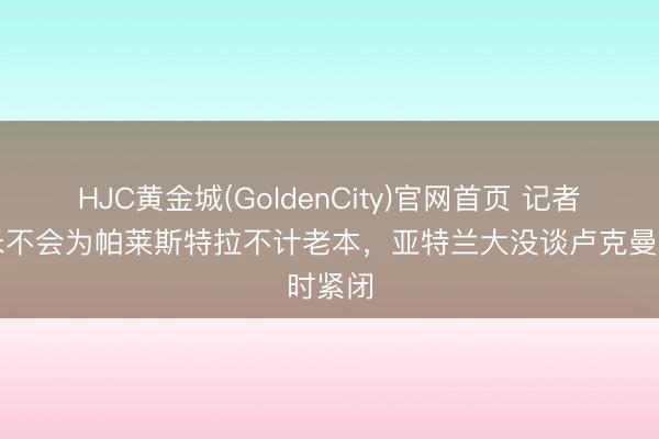 HJC黄金城(GoldenCity)官网首页 记者：国米不会为帕莱斯特拉不计老本，亚特兰大没谈卢克曼时紧闭