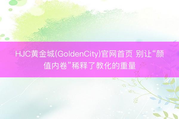 HJC黄金城(GoldenCity)官网首页 别让“颜值内卷”稀释了教化的重量