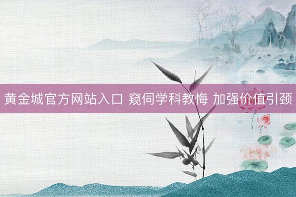 黄金城官方网站入口 窥伺学科教悔 加强价值引颈
