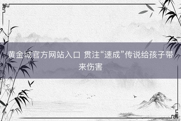黄金城官方网站入口 贯注“速成”传说给孩子带来伤害